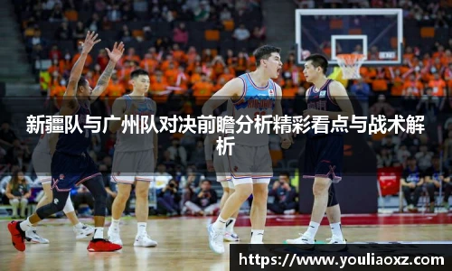 哈哈体育新疆队与广州队对决前瞻分析精彩看点与战术解析